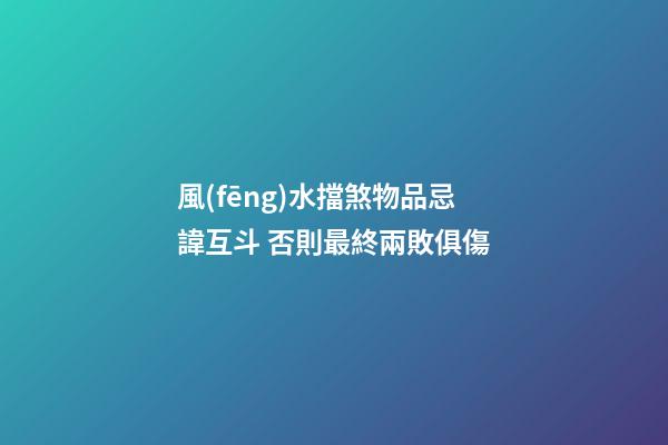 風(fēng)水擋煞物品忌諱互斗 否則最終兩敗俱傷